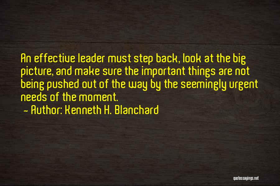 Kenneth H. Blanchard Quotes: An Effective Leader Must Step Back, Look At The Big Picture, And Make Sure The Important Things Are Not Being
