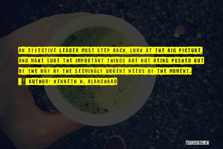 Kenneth H. Blanchard Quotes: An Effective Leader Must Step Back, Look At The Big Picture, And Make Sure The Important Things Are Not Being