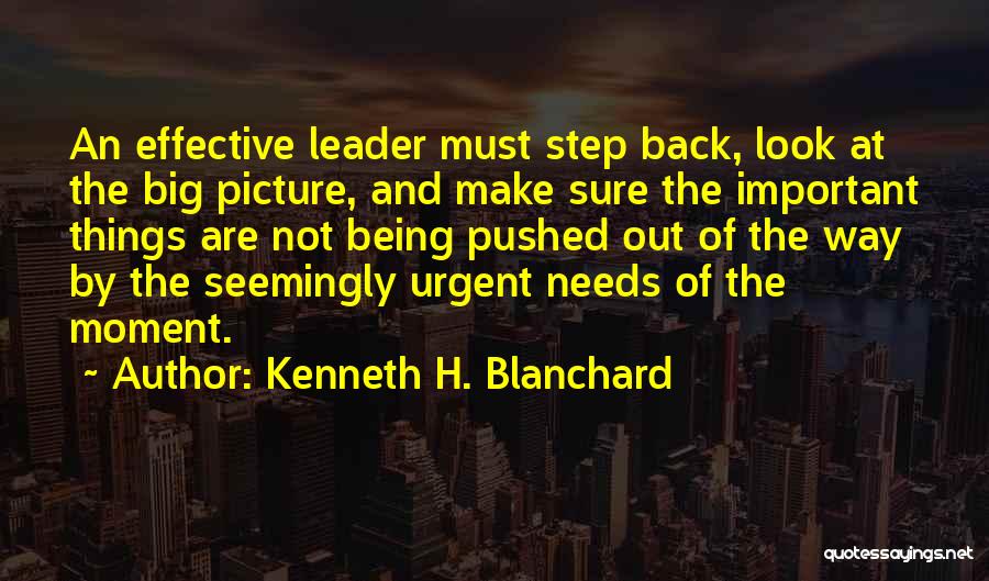 Kenneth H. Blanchard Quotes: An Effective Leader Must Step Back, Look At The Big Picture, And Make Sure The Important Things Are Not Being