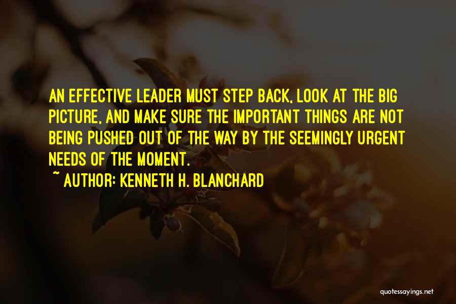 Kenneth H. Blanchard Quotes: An Effective Leader Must Step Back, Look At The Big Picture, And Make Sure The Important Things Are Not Being