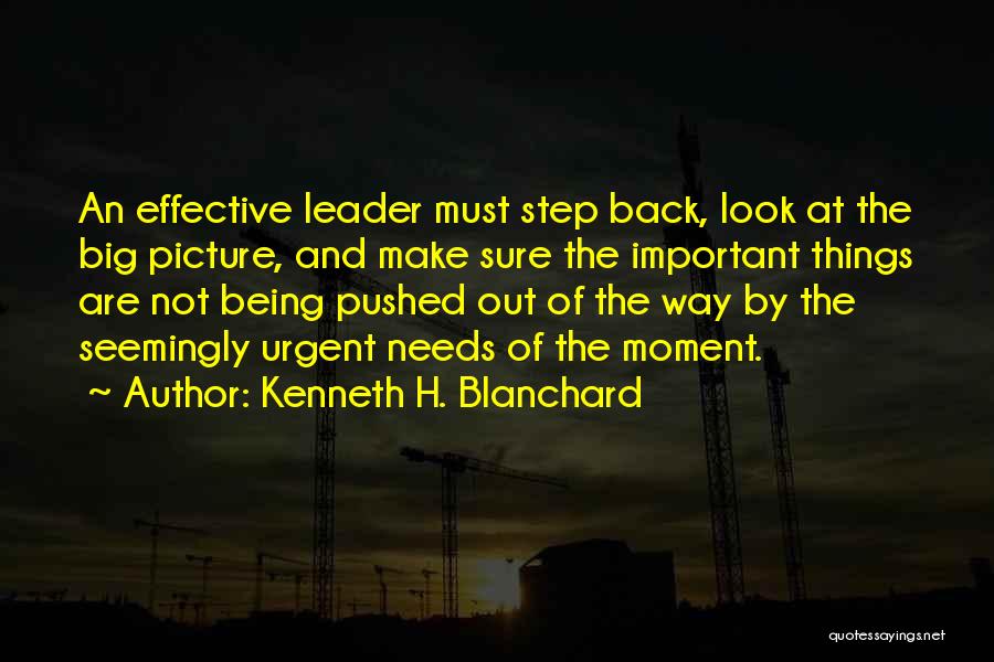 Kenneth H. Blanchard Quotes: An Effective Leader Must Step Back, Look At The Big Picture, And Make Sure The Important Things Are Not Being