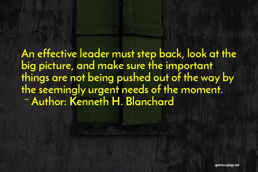 Kenneth H. Blanchard Quotes: An Effective Leader Must Step Back, Look At The Big Picture, And Make Sure The Important Things Are Not Being