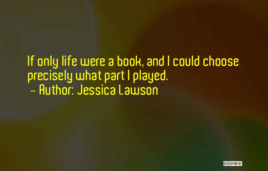 Jessica Lawson Quotes: If Only Life Were A Book, And I Could Choose Precisely What Part I Played.
