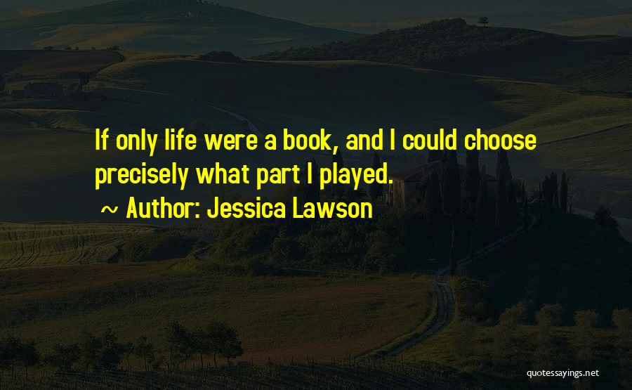 Jessica Lawson Quotes: If Only Life Were A Book, And I Could Choose Precisely What Part I Played.