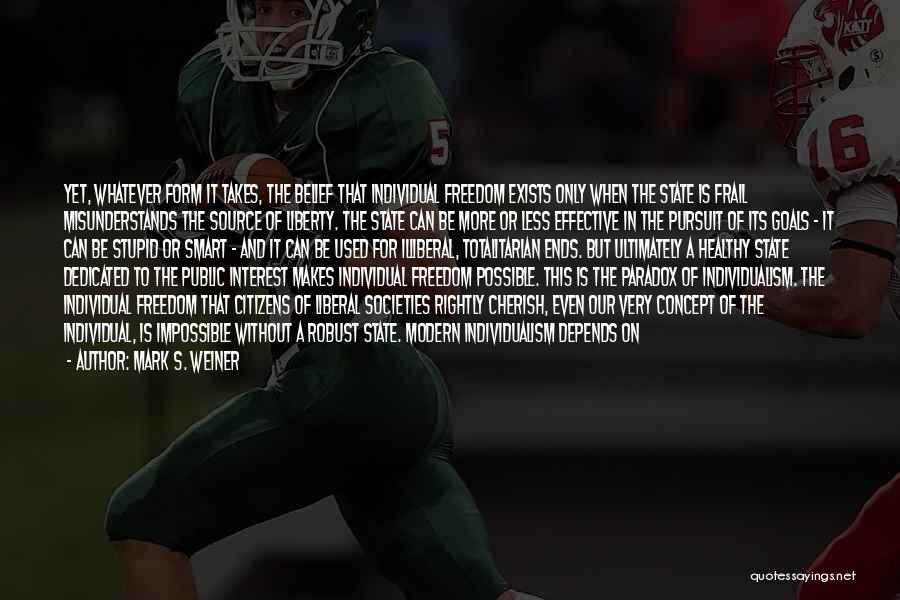 Mark S. Weiner Quotes: Yet, Whatever Form It Takes, The Belief That Individual Freedom Exists Only When The State Is Frail Misunderstands The Source