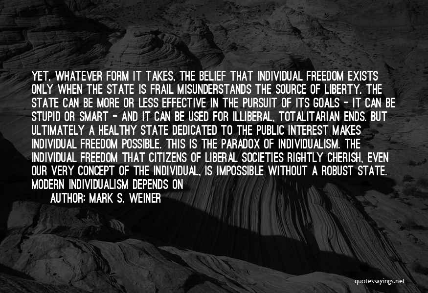 Mark S. Weiner Quotes: Yet, Whatever Form It Takes, The Belief That Individual Freedom Exists Only When The State Is Frail Misunderstands The Source