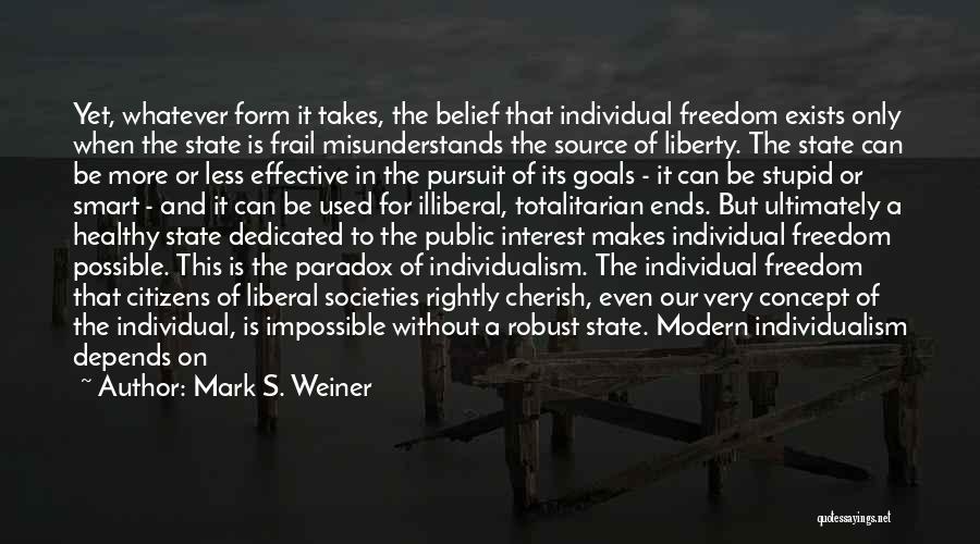 Mark S. Weiner Quotes: Yet, Whatever Form It Takes, The Belief That Individual Freedom Exists Only When The State Is Frail Misunderstands The Source