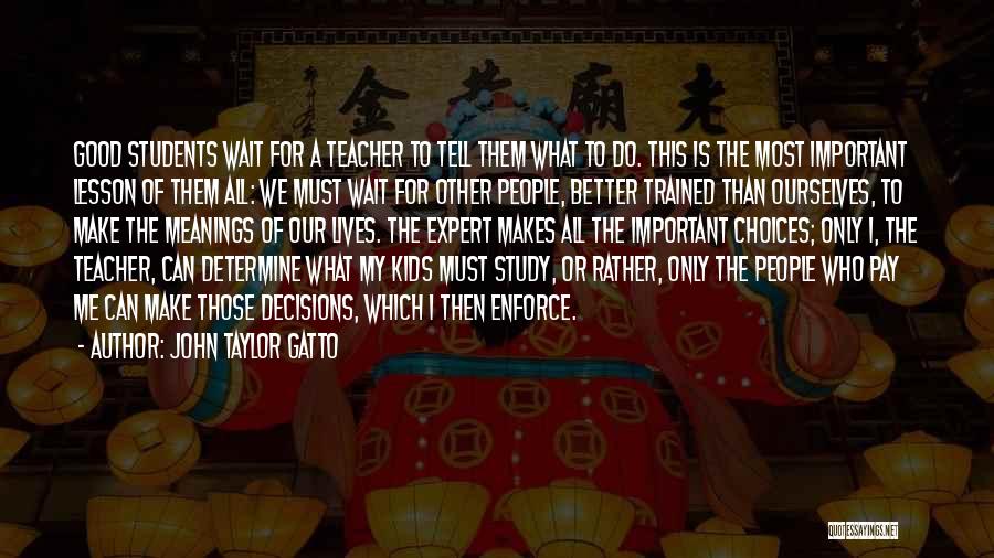 John Taylor Gatto Quotes: Good Students Wait For A Teacher To Tell Them What To Do. This Is The Most Important Lesson Of Them