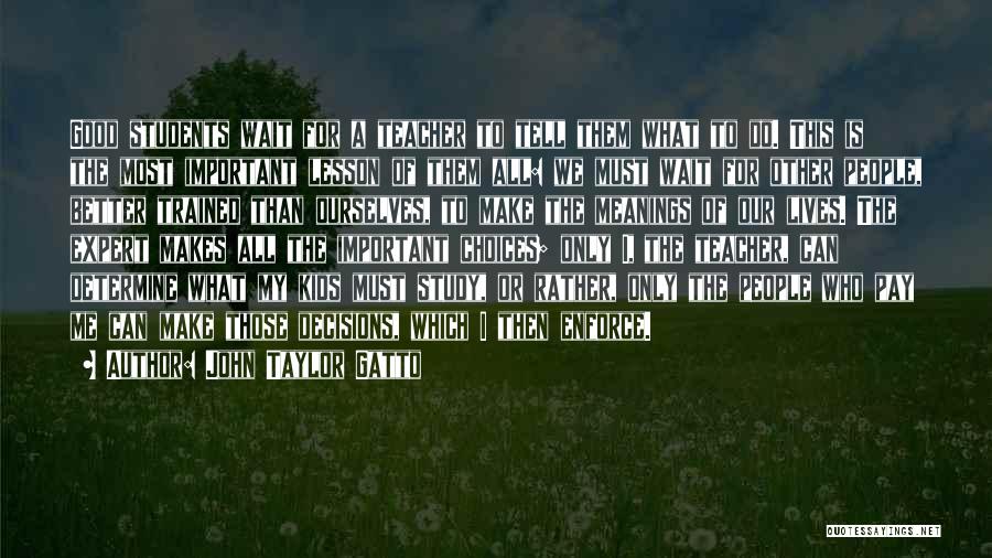 John Taylor Gatto Quotes: Good Students Wait For A Teacher To Tell Them What To Do. This Is The Most Important Lesson Of Them