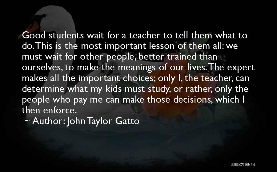 John Taylor Gatto Quotes: Good Students Wait For A Teacher To Tell Them What To Do. This Is The Most Important Lesson Of Them