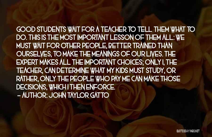 John Taylor Gatto Quotes: Good Students Wait For A Teacher To Tell Them What To Do. This Is The Most Important Lesson Of Them