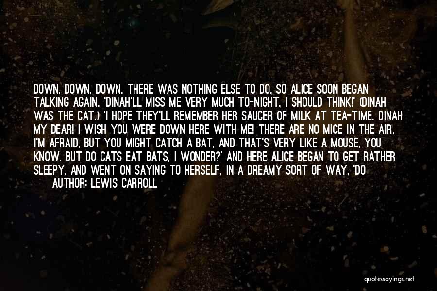 Lewis Carroll Quotes: Down, Down, Down. There Was Nothing Else To Do, So Alice Soon Began Talking Again. 'dinah'll Miss Me Very Much