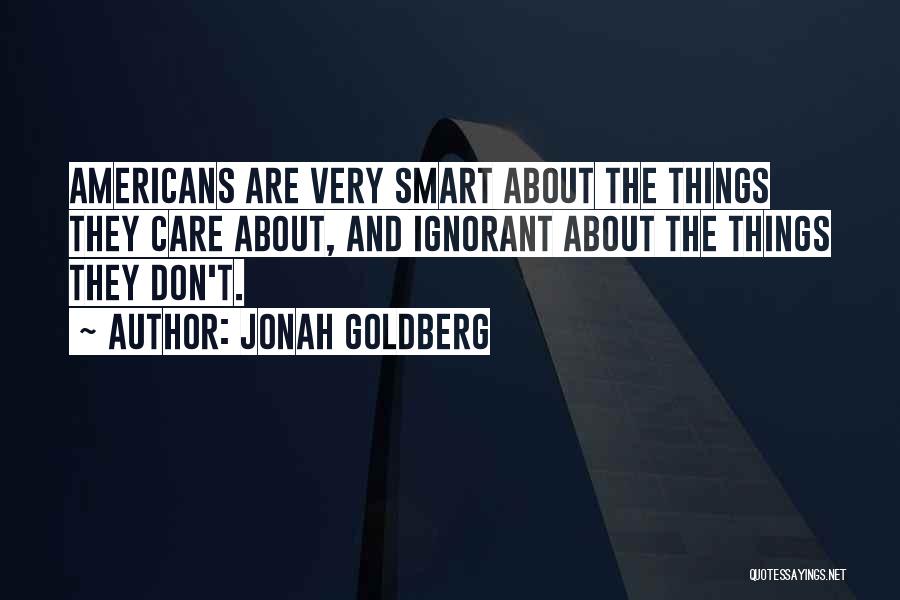 Jonah Goldberg Quotes: Americans Are Very Smart About The Things They Care About, And Ignorant About The Things They Don't.