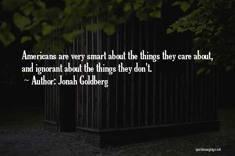 Jonah Goldberg Quotes: Americans Are Very Smart About The Things They Care About, And Ignorant About The Things They Don't.