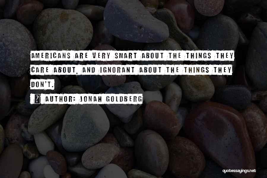 Jonah Goldberg Quotes: Americans Are Very Smart About The Things They Care About, And Ignorant About The Things They Don't.