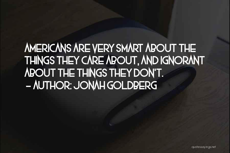 Jonah Goldberg Quotes: Americans Are Very Smart About The Things They Care About, And Ignorant About The Things They Don't.