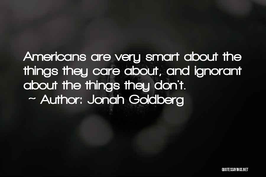 Jonah Goldberg Quotes: Americans Are Very Smart About The Things They Care About, And Ignorant About The Things They Don't.
