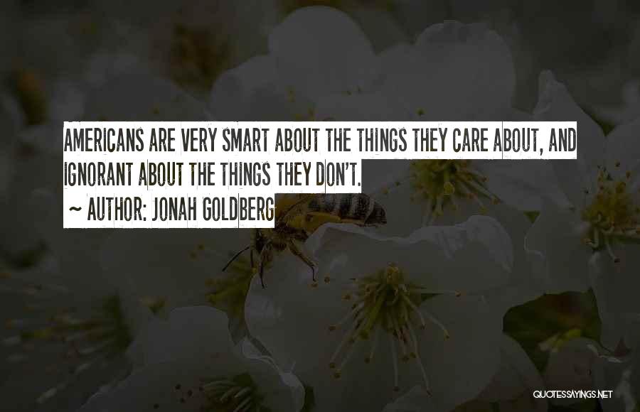 Jonah Goldberg Quotes: Americans Are Very Smart About The Things They Care About, And Ignorant About The Things They Don't.