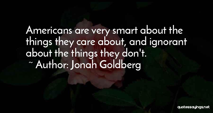 Jonah Goldberg Quotes: Americans Are Very Smart About The Things They Care About, And Ignorant About The Things They Don't.