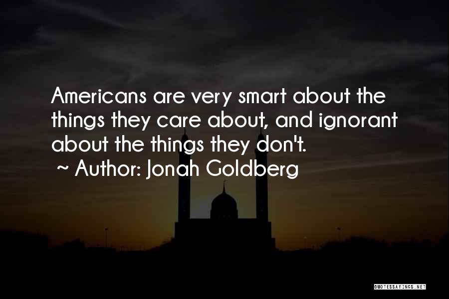 Jonah Goldberg Quotes: Americans Are Very Smart About The Things They Care About, And Ignorant About The Things They Don't.