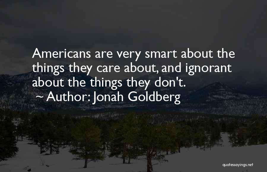 Jonah Goldberg Quotes: Americans Are Very Smart About The Things They Care About, And Ignorant About The Things They Don't.