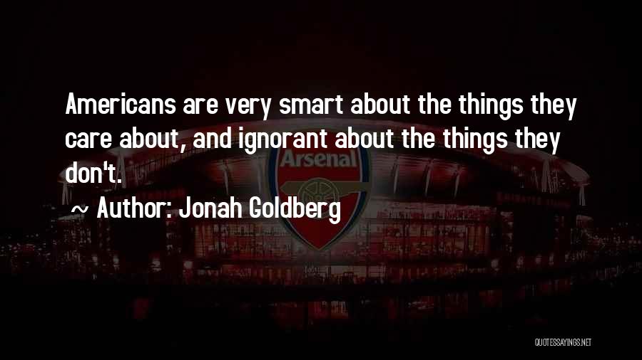 Jonah Goldberg Quotes: Americans Are Very Smart About The Things They Care About, And Ignorant About The Things They Don't.