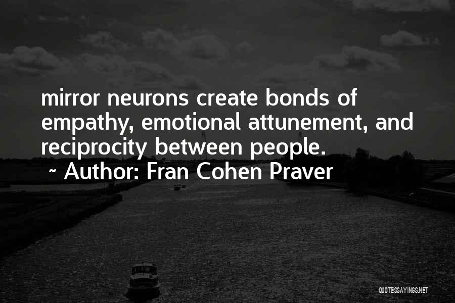 Fran Cohen Praver Quotes: Mirror Neurons Create Bonds Of Empathy, Emotional Attunement, And Reciprocity Between People.