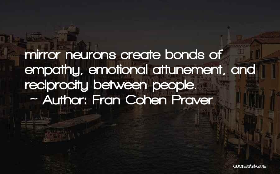 Fran Cohen Praver Quotes: Mirror Neurons Create Bonds Of Empathy, Emotional Attunement, And Reciprocity Between People.