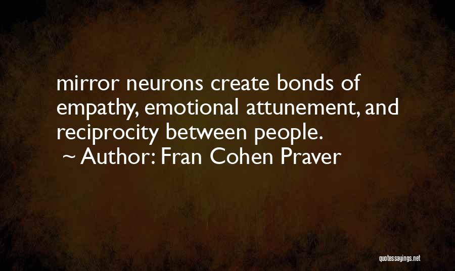 Fran Cohen Praver Quotes: Mirror Neurons Create Bonds Of Empathy, Emotional Attunement, And Reciprocity Between People.