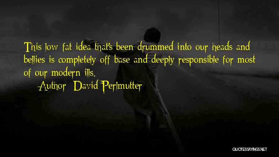 David Perlmutter Quotes: This Low-fat Idea That's Been Drummed Into Our Heads And Bellies Is Completely Off-base And Deeply Responsible For Most Of