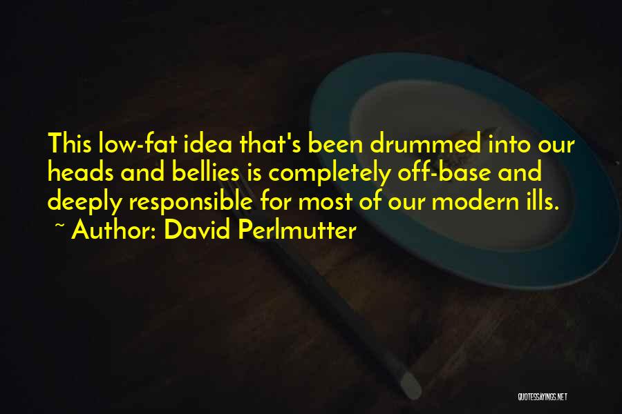 David Perlmutter Quotes: This Low-fat Idea That's Been Drummed Into Our Heads And Bellies Is Completely Off-base And Deeply Responsible For Most Of