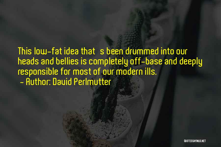 David Perlmutter Quotes: This Low-fat Idea That's Been Drummed Into Our Heads And Bellies Is Completely Off-base And Deeply Responsible For Most Of