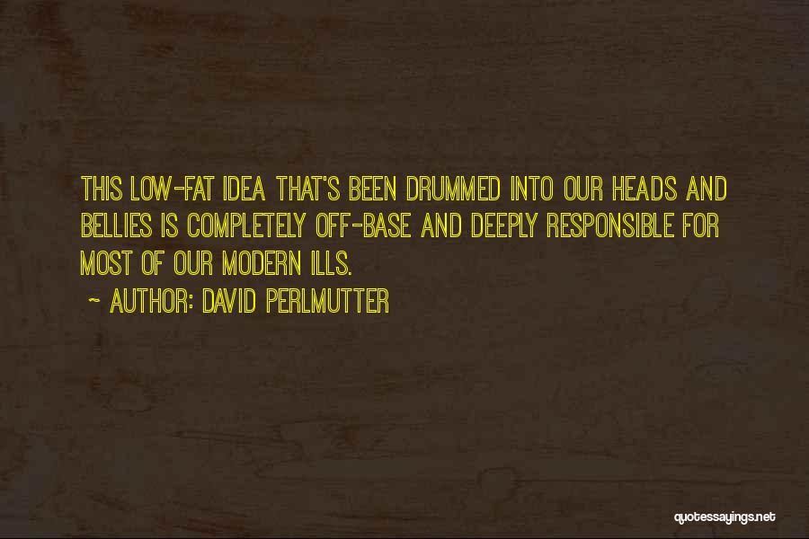 David Perlmutter Quotes: This Low-fat Idea That's Been Drummed Into Our Heads And Bellies Is Completely Off-base And Deeply Responsible For Most Of