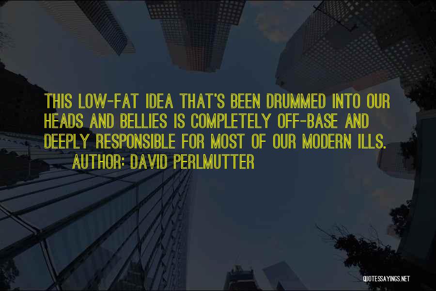 David Perlmutter Quotes: This Low-fat Idea That's Been Drummed Into Our Heads And Bellies Is Completely Off-base And Deeply Responsible For Most Of