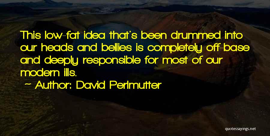 David Perlmutter Quotes: This Low-fat Idea That's Been Drummed Into Our Heads And Bellies Is Completely Off-base And Deeply Responsible For Most Of