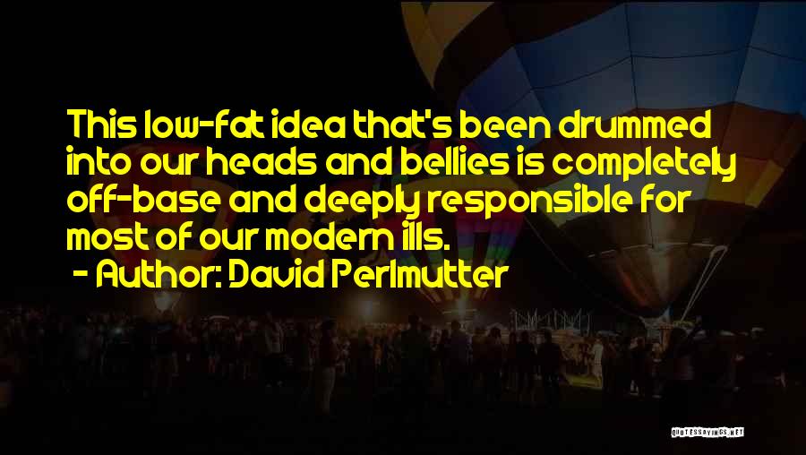 David Perlmutter Quotes: This Low-fat Idea That's Been Drummed Into Our Heads And Bellies Is Completely Off-base And Deeply Responsible For Most Of