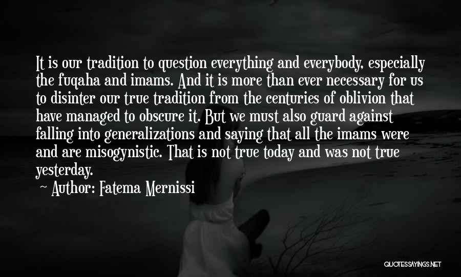 Fatema Mernissi Quotes: It Is Our Tradition To Question Everything And Everybody, Especially The Fuqaha And Imams. And It Is More Than Ever