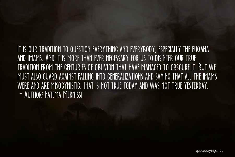 Fatema Mernissi Quotes: It Is Our Tradition To Question Everything And Everybody, Especially The Fuqaha And Imams. And It Is More Than Ever