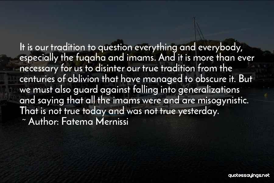 Fatema Mernissi Quotes: It Is Our Tradition To Question Everything And Everybody, Especially The Fuqaha And Imams. And It Is More Than Ever