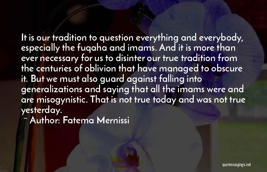 Fatema Mernissi Quotes: It Is Our Tradition To Question Everything And Everybody, Especially The Fuqaha And Imams. And It Is More Than Ever