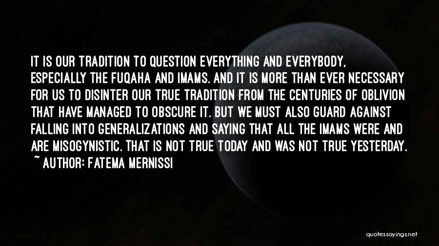 Fatema Mernissi Quotes: It Is Our Tradition To Question Everything And Everybody, Especially The Fuqaha And Imams. And It Is More Than Ever