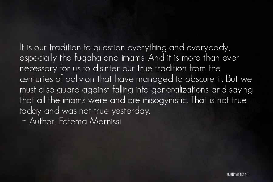 Fatema Mernissi Quotes: It Is Our Tradition To Question Everything And Everybody, Especially The Fuqaha And Imams. And It Is More Than Ever