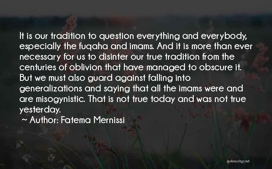 Fatema Mernissi Quotes: It Is Our Tradition To Question Everything And Everybody, Especially The Fuqaha And Imams. And It Is More Than Ever