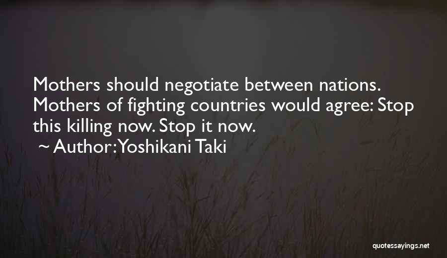 Yoshikani Taki Quotes: Mothers Should Negotiate Between Nations. Mothers Of Fighting Countries Would Agree: Stop This Killing Now. Stop It Now.