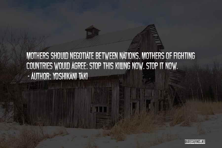 Yoshikani Taki Quotes: Mothers Should Negotiate Between Nations. Mothers Of Fighting Countries Would Agree: Stop This Killing Now. Stop It Now.