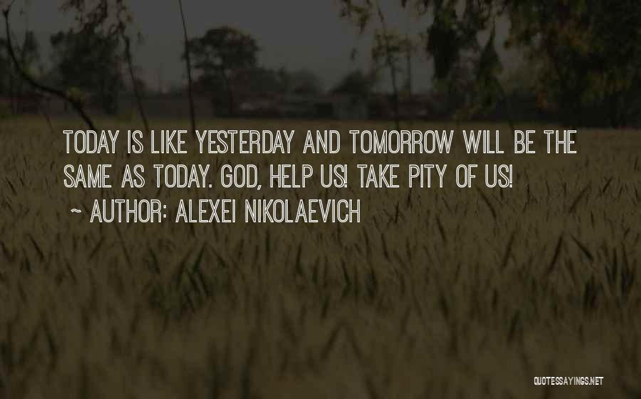 Alexei Nikolaevich Quotes: Today Is Like Yesterday And Tomorrow Will Be The Same As Today. God, Help Us! Take Pity Of Us!