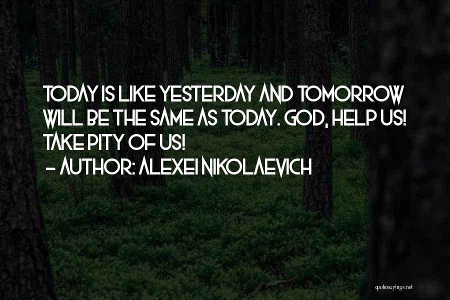 Alexei Nikolaevich Quotes: Today Is Like Yesterday And Tomorrow Will Be The Same As Today. God, Help Us! Take Pity Of Us!