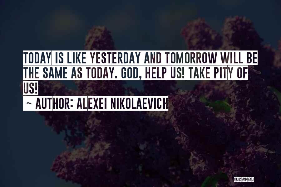 Alexei Nikolaevich Quotes: Today Is Like Yesterday And Tomorrow Will Be The Same As Today. God, Help Us! Take Pity Of Us!