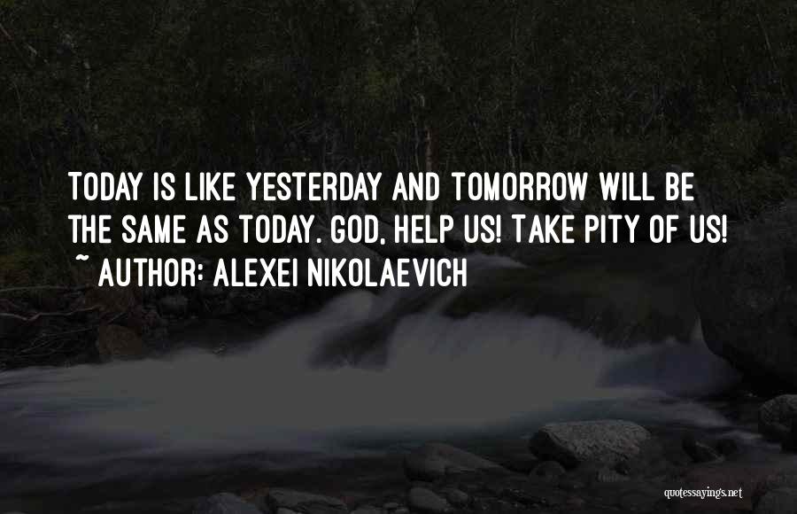 Alexei Nikolaevich Quotes: Today Is Like Yesterday And Tomorrow Will Be The Same As Today. God, Help Us! Take Pity Of Us!