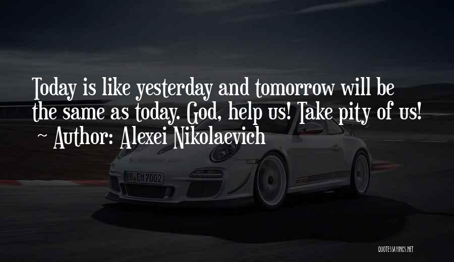 Alexei Nikolaevich Quotes: Today Is Like Yesterday And Tomorrow Will Be The Same As Today. God, Help Us! Take Pity Of Us!